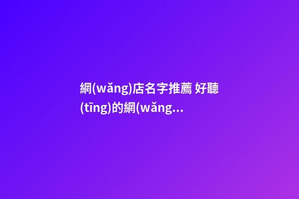 網(wǎng)店名字推薦 好聽(tīng)的網(wǎng)店鋪名稱(chēng)大全